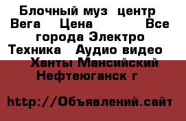 Блочный муз. центр “Вега“ › Цена ­ 8 999 - Все города Электро-Техника » Аудио-видео   . Ханты-Мансийский,Нефтеюганск г.